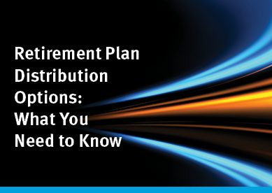 Retirement Plan Distribution Options:  What You Need to Know
